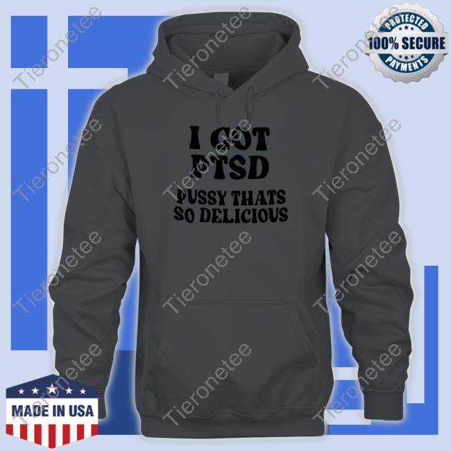 I Got Ptsd Pussy Thats So Delicious T Shirt I Got Ptsd Pussy Thats So Delicious T Shirt