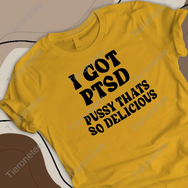 I Got Ptsd Pussy Thats So Delicious Tee I Got Ptsd Pussy Thats So Delicious Tee