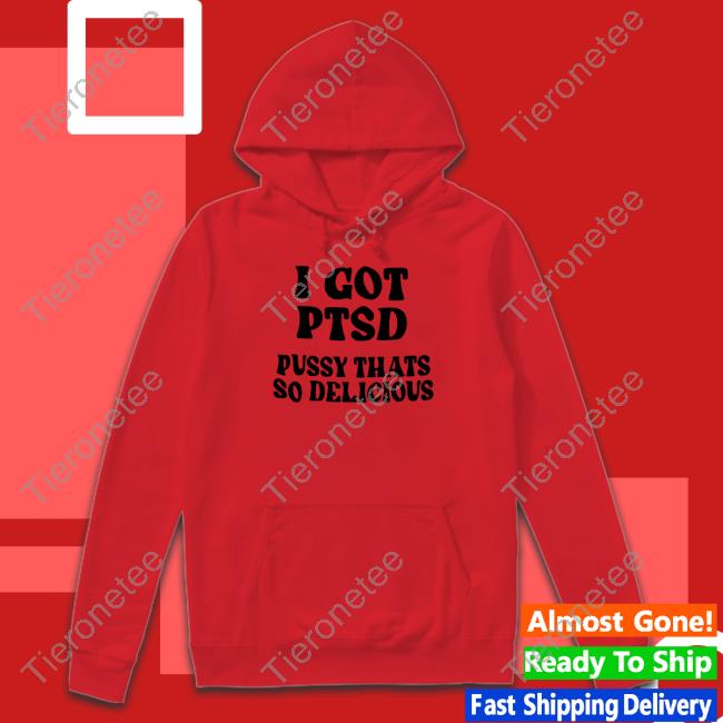 I Got Ptsd Pussy Thats So Delicious Tee I Got Ptsd Pussy Thats So Delicious Tee