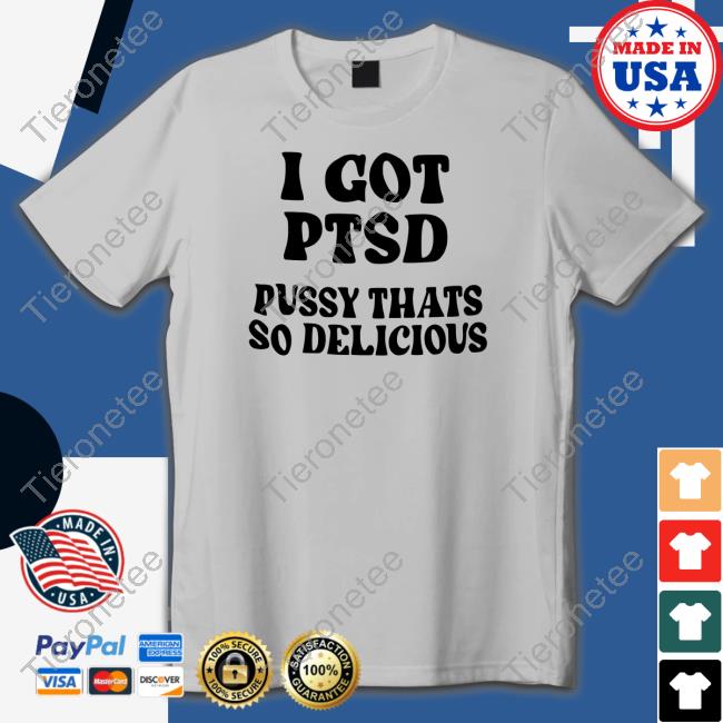 I Got Ptsd Pussy Thats So Delicious Tee I Got Ptsd Pussy Thats So Delicious Tee