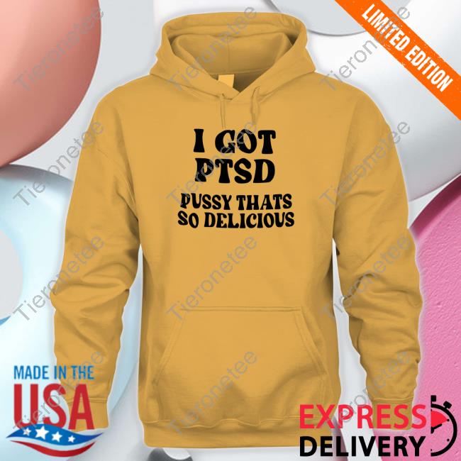 I Got Ptsd Pussy Thats So Delicious T Shirt I Got Ptsd Pussy Thats So Delicious T Shirt