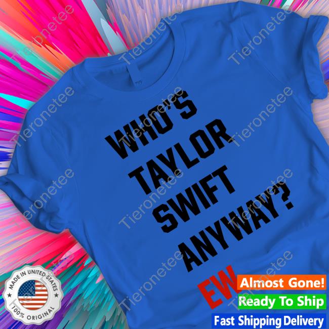 Who's Taylor Swift Anyway Ew Shirts Who's Taylor Swift Anyway Ew Shirts