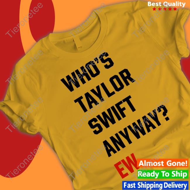 Who's Taylor Swift Anyway Ew Shirts Who's Taylor Swift Anyway Ew Shirts
