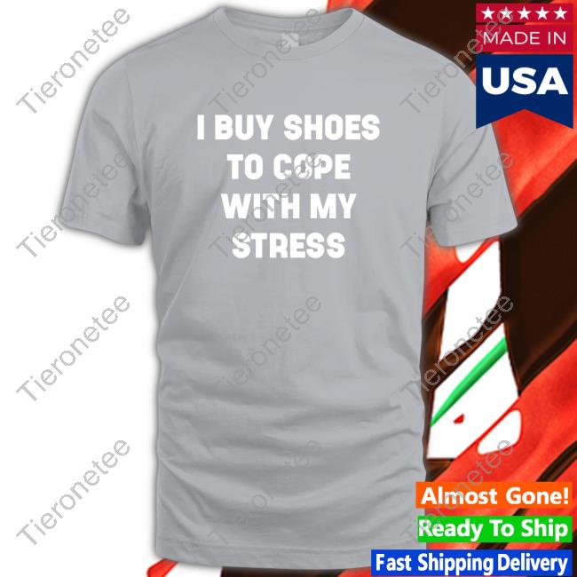 I Buy Shoes To Cope With My Stress Shirt I Buy Shoes To Cope With My Stress Shirt