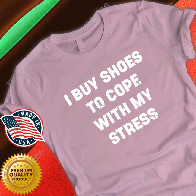 I Buy Shoes To Cope With My Stress Shirt I Buy Shoes To Cope With My Stress Shirt