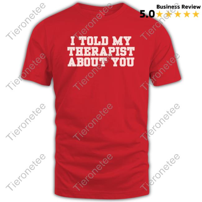 I Told My Therapist About You Shirt