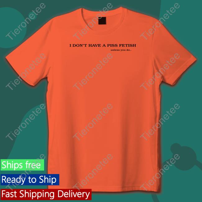 I Don't Have A Piss Fetish Unless You Do Shirts
