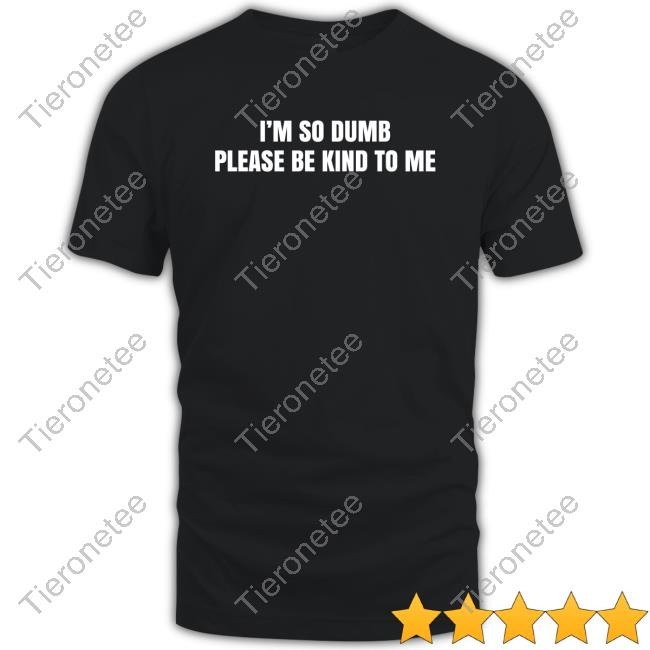 I’M So Dumb Please Be Kind To Me Shirt Shirts That Go Hard Long Sleeve T Shirt