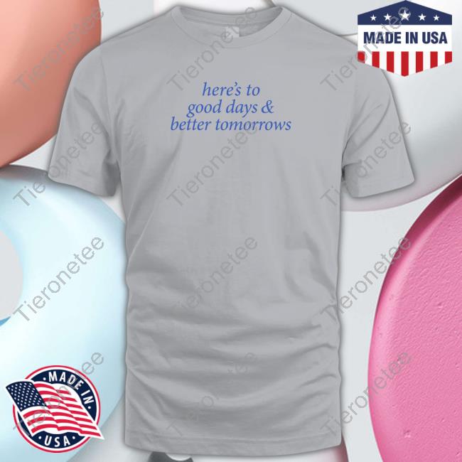 Here's To Good Days And Better Tomorrows T Shirt