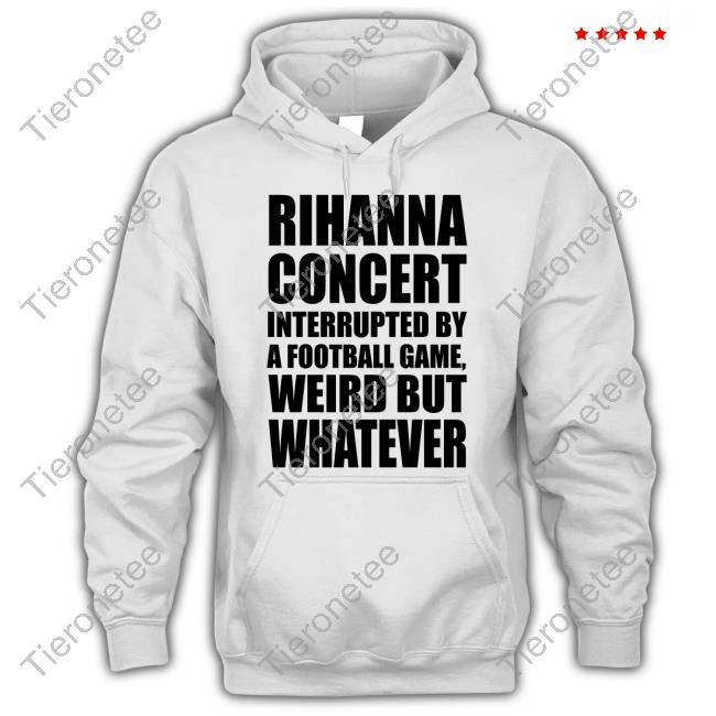Official Rihanna Concert Interrupted By A Football Game Weird But Whatever Shirt Rihanna Concert Interrupted By A Football Game Weird But Whatever Shirt