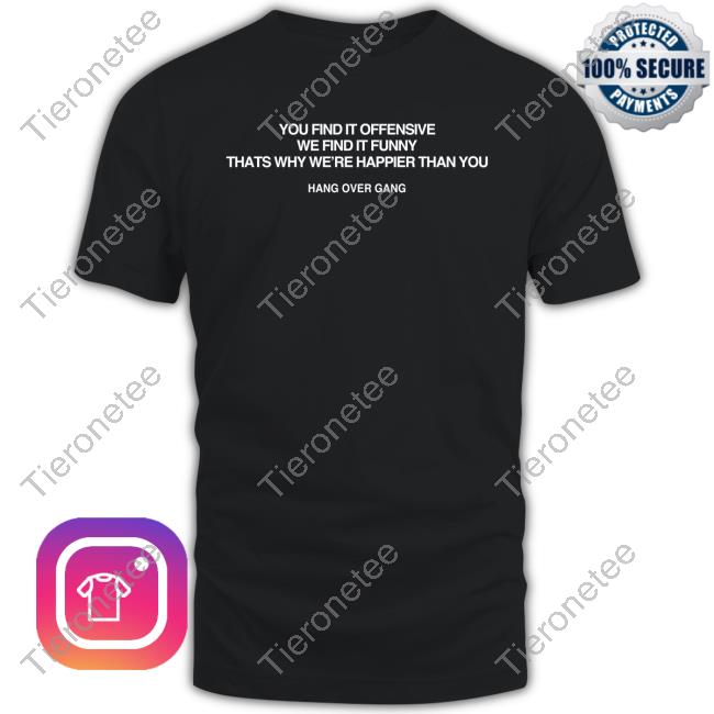 Hang Over Gang You Find It Offensive We Find It Funny That's Why We're Happier Than You T Shirt