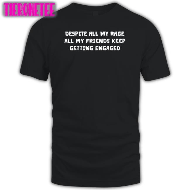The Good Shirts That Go Hard Merch Despite All My Rage All My Friends Keep Getting Engaged Shirts ShirtsThatGoHard