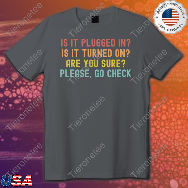 Is It Plugged In Is It Turned On Are You Sure Please Go Check Shirt