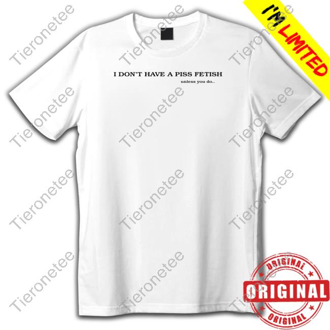 I Don't Have A Piss Fetish Unless You Do T Shirt