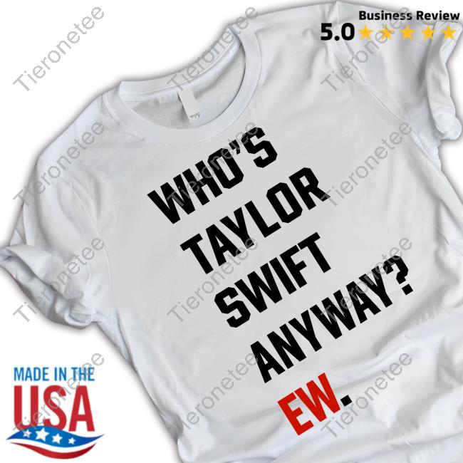 Who's Taylor Swift Anyway Ew Tee The Swift Society