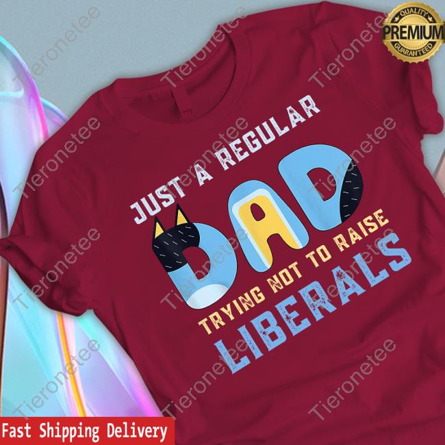 Official Just A Regular Dad Trying Not To Raise Liberals T Shirts