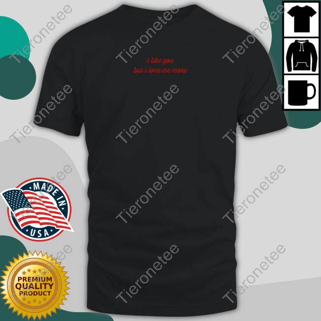 I Like You But I Love Me More Shirt