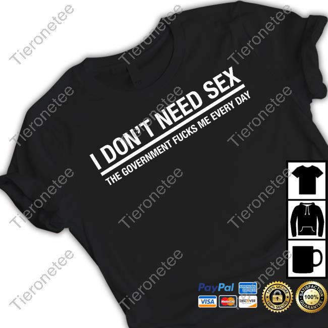 I Don't Need Sex The Government Fucks Me Every Day Tee Shirt