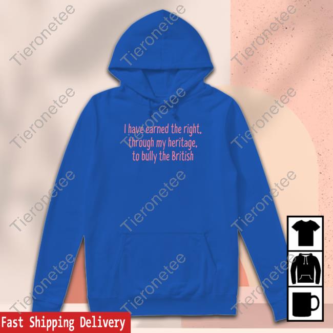 I Have Earned The Right Through My Heritage To Bully The British T-Shirt Official I Have Earned The Right Through My Heritage To Bully The British T-Shirt