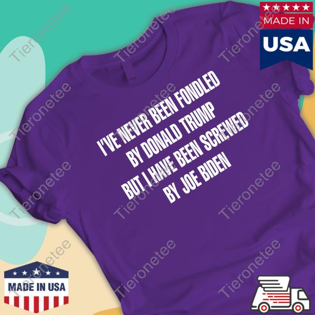 I've Never Been Fondled By Donald Trump But I Have Been Screwed By Joe Biden Tee