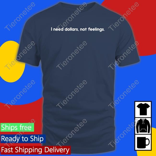 I Need Dollars Not Feelings T Shirt