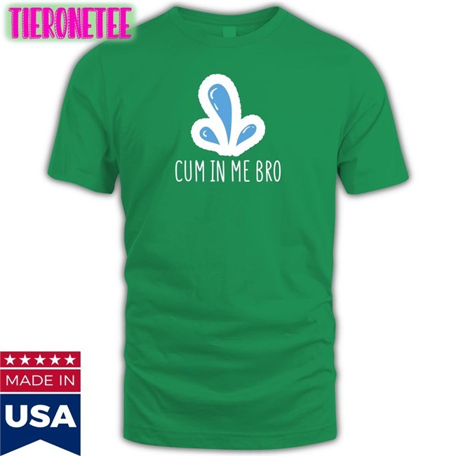Cum In Me Bro T Shirt Wicked Naughty Apparel