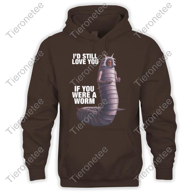 Goodshirts Merch I'd Still Love You If You Were A Worm 2 Hoodie Shirts That Go Hard
