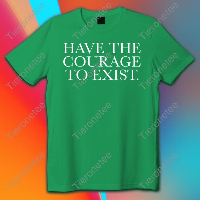 Have The Courage To Exist T Shirt