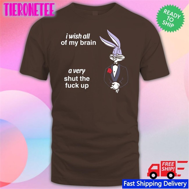 I Wish All Of My Brain A Very Shut The Fuck Up Tee Shirt Shirts That Go Hard Twitter
