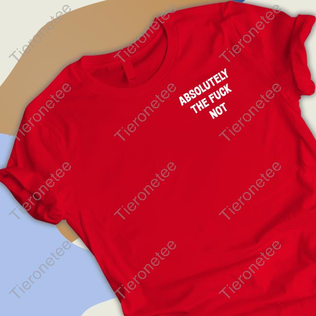 Absolutely The Fuck Not Shirts