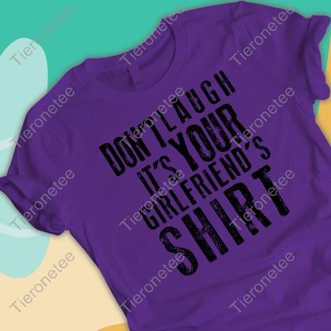 Don't Laugh It's Your Girlfriend's Shirt Tee Shirt