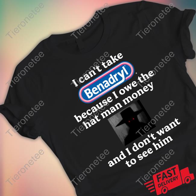 I Can't Take Benadryl Because I Owe The Hat Man Money And I Don't Want To See Him Shirts