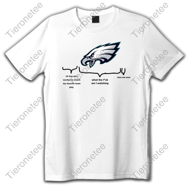 Philadelphia Eagles Oh Boy Am I Excited To Watch My Favorite Team Play What The Fuck Am I Watching Nice We Won T Shirt