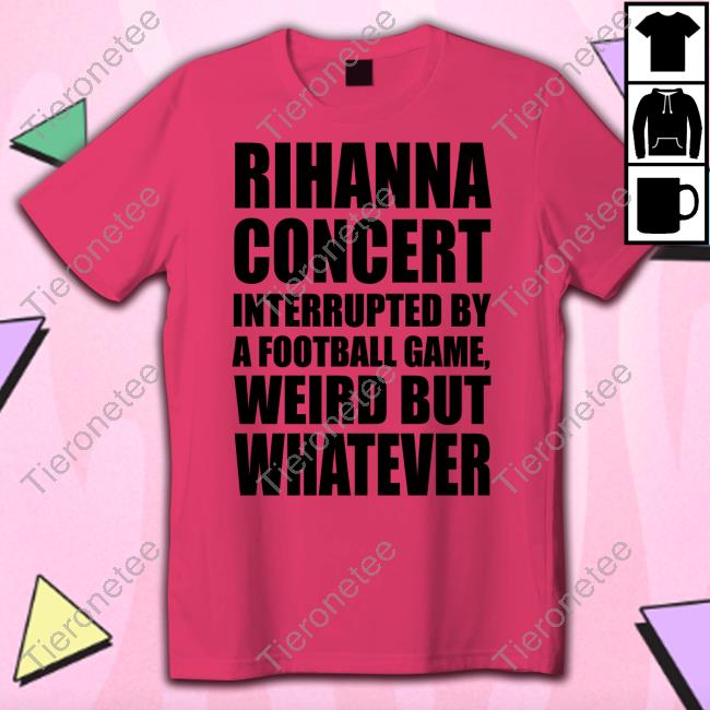 Official Rihanna Concert Interrupted By A Football Game Weird But Whatever Shirt Rihanna Concert Interrupted By A Football Game Weird But Whatever T-Shirt