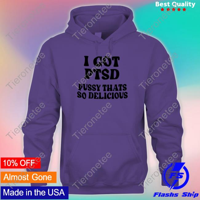 I Got Ptsd Pussy Thats So Delicious Shirt