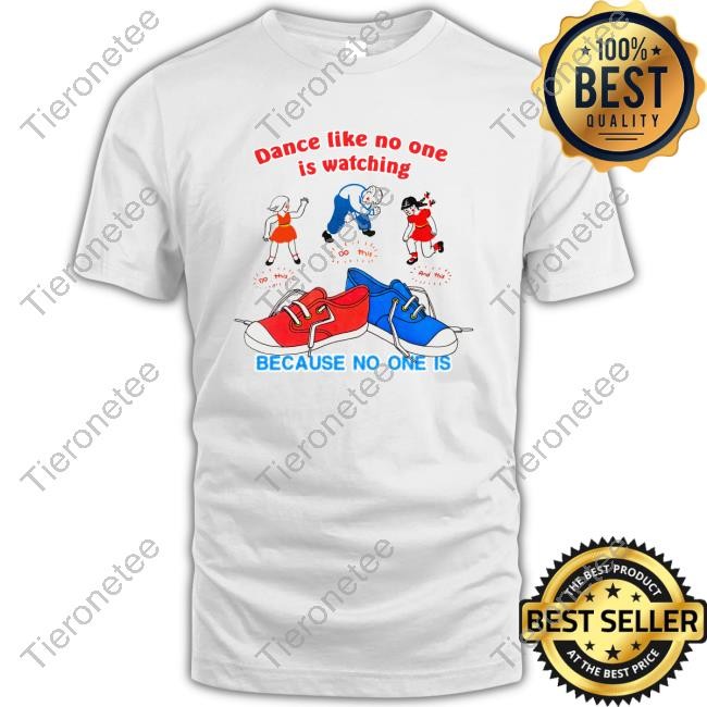 Dance Like No One Is Watching, Because No One Is Shirt Shirtsthtgohard