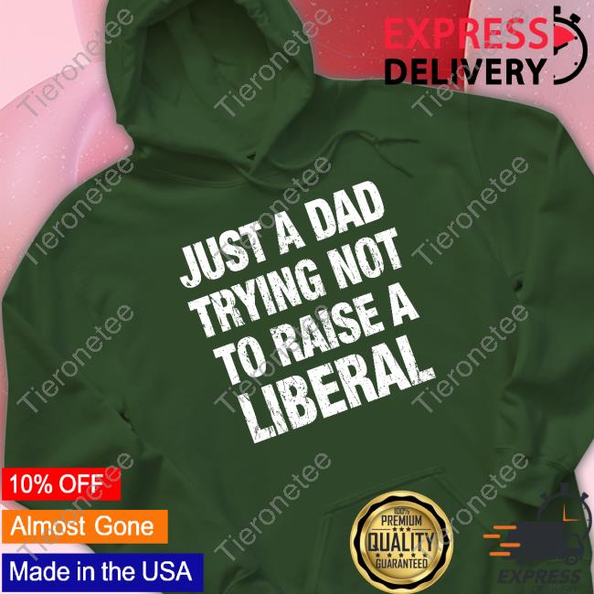 Just A Dad Trying Not To Raise A Liberal Shirts