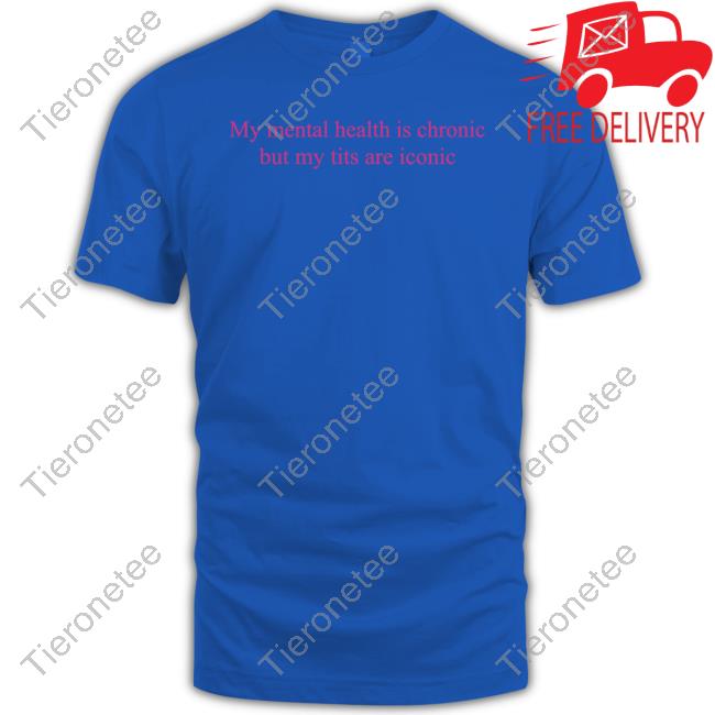 My Mental Health Is Chronic But Me Tits Are Iconic Shirts