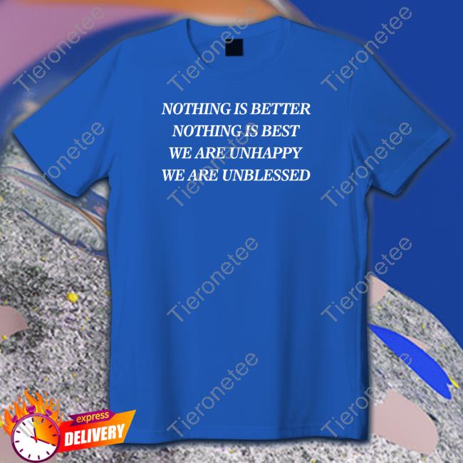 Official Shirts That Go Hard Nothing Is Better Nothing Is Best We Are Unhappy We Are Unblessed Shirt