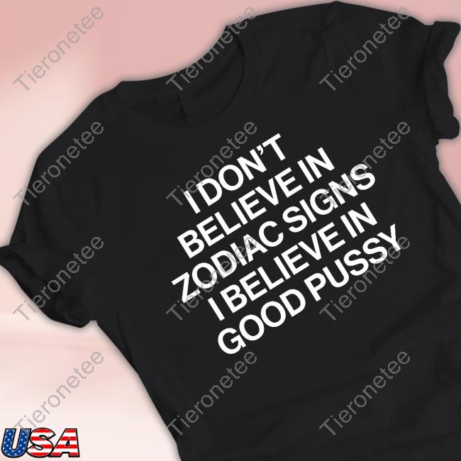 Official I Don't Believe In Zodiac Signs I Believe In Good Pussy Shirt