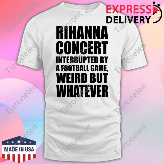 Official Rihanna Concert Interrupted By A Football Game Weird But Whatever T Shirt