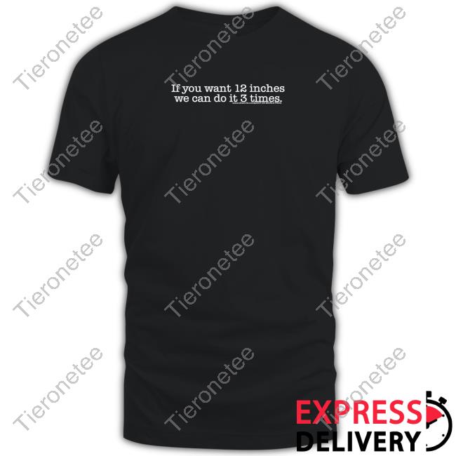 If You Want 12 Inches We Can Do It 3 Times Shirt