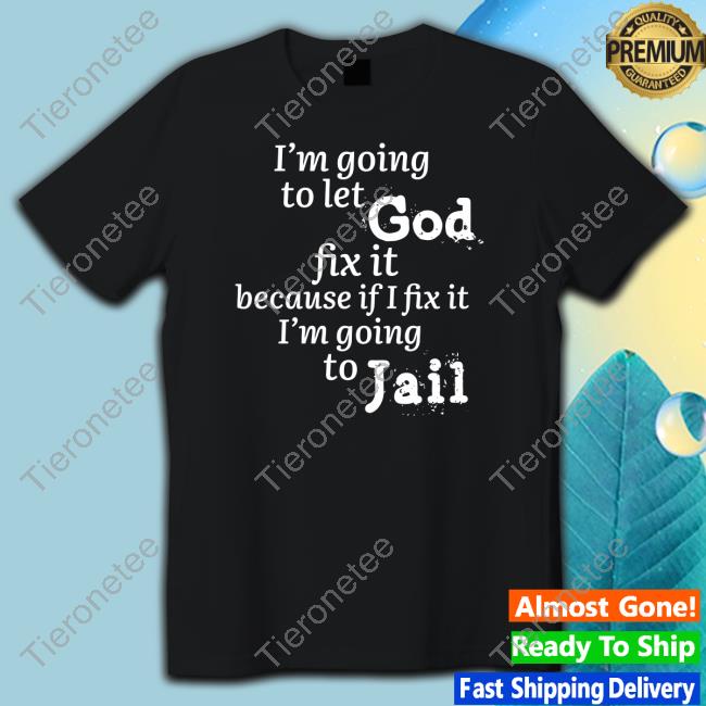 I’M Going To Let God Fix It Because If I Fix It I’M Going To Jail T Shirt