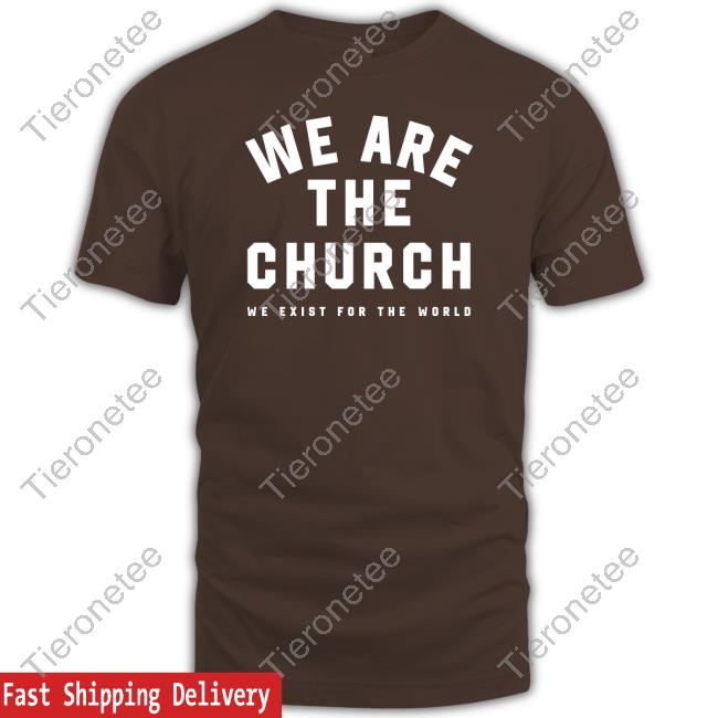 We Are The Church We Exist For The World Tee Life Church Merch We Are The Church We Exist For The World Long Sleeve T Shirt