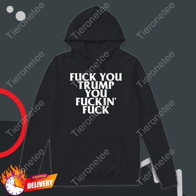 Official Fuck You Trump You Fuckin Fuck Shirts
