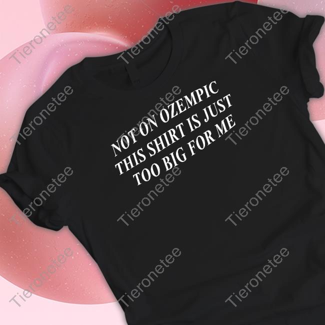 Shitheadsteve Not On Ozempic This Shirt Is Just Too Big For Me Shirts