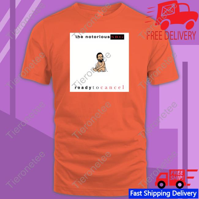 The Notorious Sbg Ready To Cancel T Shirts