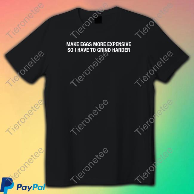 Make Eggs More Expensive So I Have To Grind Harder T Shirts