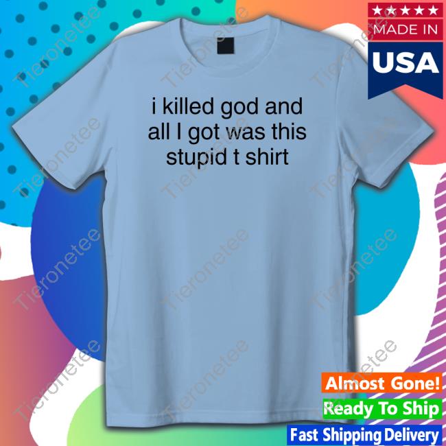 I Killed God And All I Got Was This Stupid T Shirt Shirts