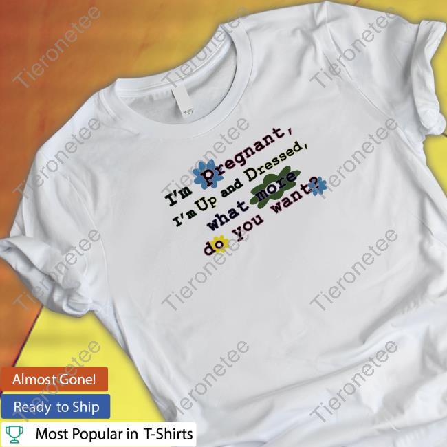 Official I'm Pregnant I'm Up And Dressed What More Do You Want Shirt